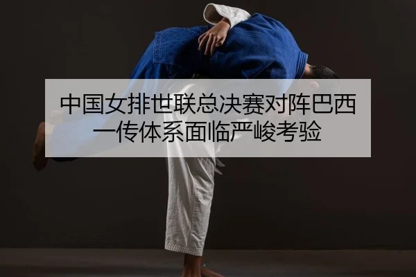 中国女排世联总决赛对阵巴西 一传体系面临严峻考验